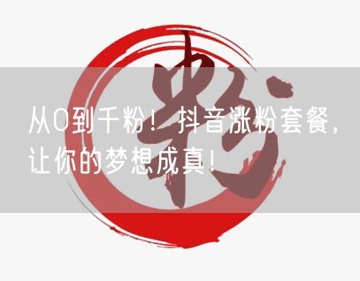 从0到千粉！抖音涨粉套餐，让你的梦想成真！