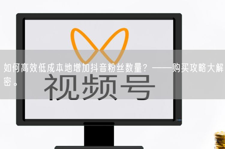 如何高效低成本地增加抖音粉丝数量？——购买攻略大解密。