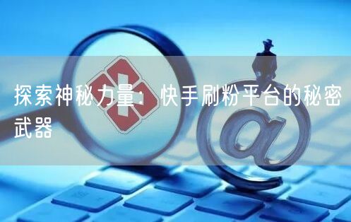 探索神秘力量：快手刷粉平台的秘密武器