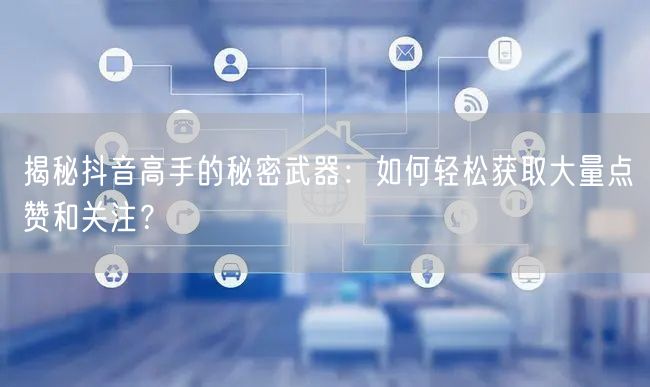 揭秘抖音高手的秘密武器：如何轻松获取大量点赞和关注？