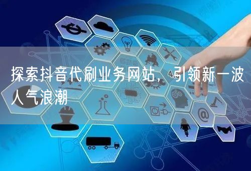 探索抖音代刷业务网站，引领新一波人气浪潮