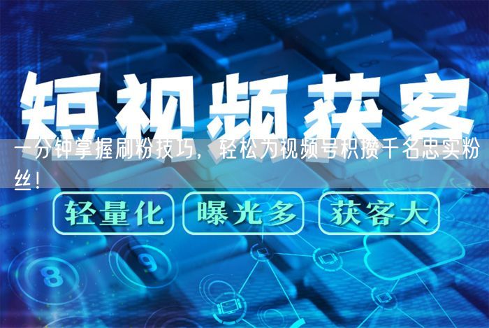 一分钟掌握刷粉技巧，轻松为视频号积攒千名忠实粉丝！
