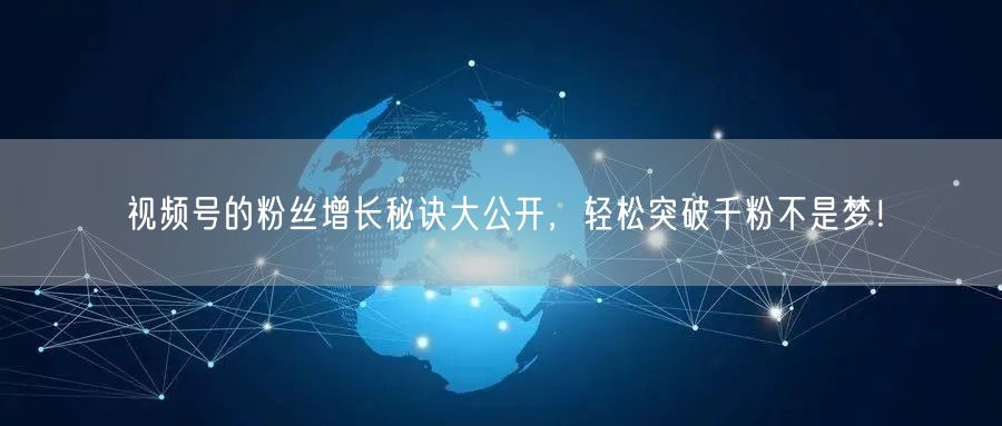 视频号的粉丝增长秘诀大公开，轻松突破千粉不是梦！
