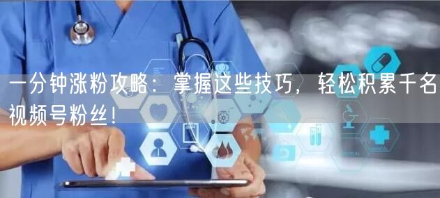 一分钟涨粉攻略：掌握这些技巧，轻松积累千名视频号粉丝！