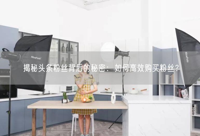 揭秘头条粉丝背后的秘密：如何高效购买粉丝？