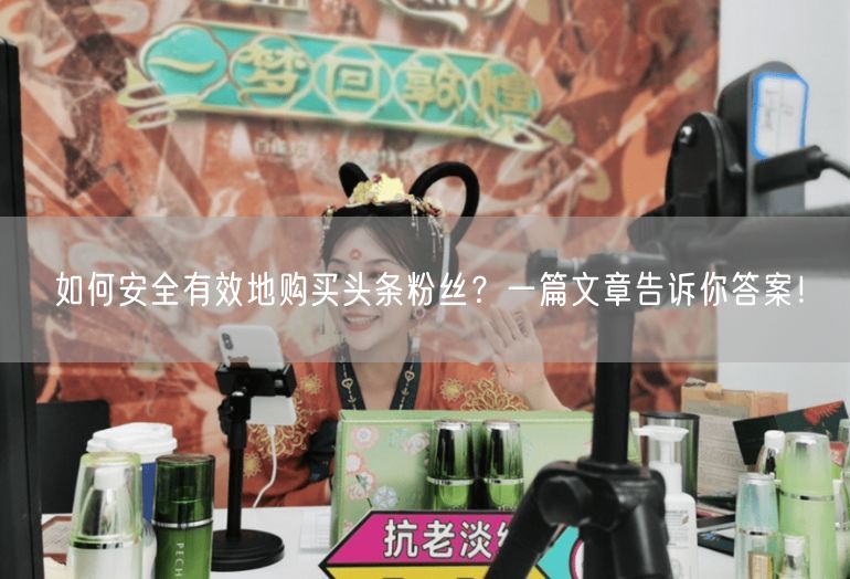 如何安全有效地购买头条粉丝？一篇文章告诉你答案！