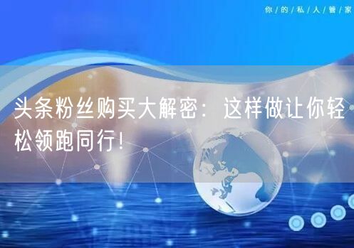头条粉丝购买大解密：这样做让你轻松领跑同行！