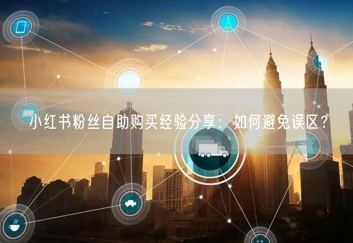 小红书粉丝自助购买经验分享：如何避免误区？