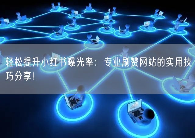 轻松提升小红书曝光率：专业刷赞网站的实用技巧分享！