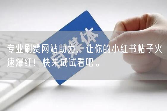 专业刷赞网站助力，让你的小红书帖子火速爆红！快来试试看吧。