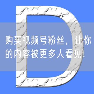 购买视频号粉丝，让你的内容被更多人看见！
