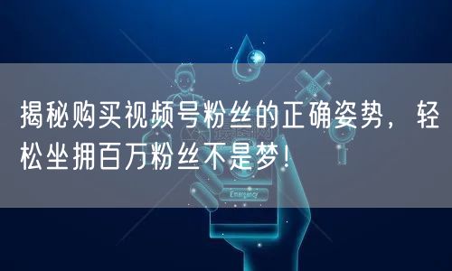 揭秘购买视频号粉丝的正确姿势，轻松坐拥百万粉丝不是梦！