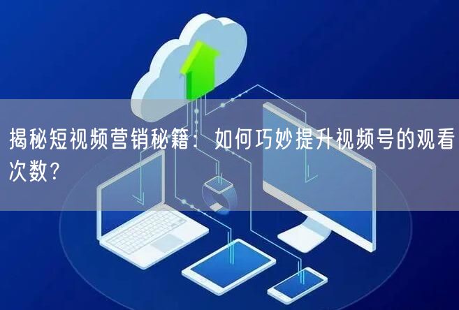 揭秘短视频营销秘籍：如何巧妙提升视频号的观看次数？