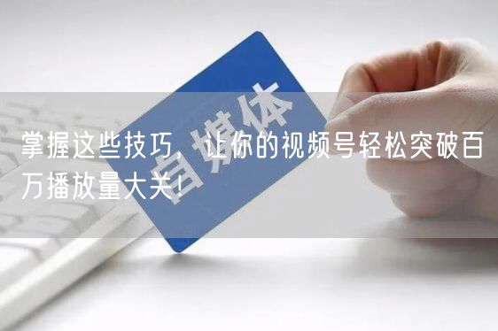 掌握这些技巧，让你的视频号轻松突破百万播放量大关！