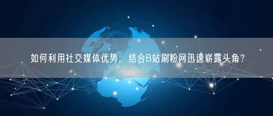 如何利用社交媒体优势，结合B站刷粉网迅速崭露头角？