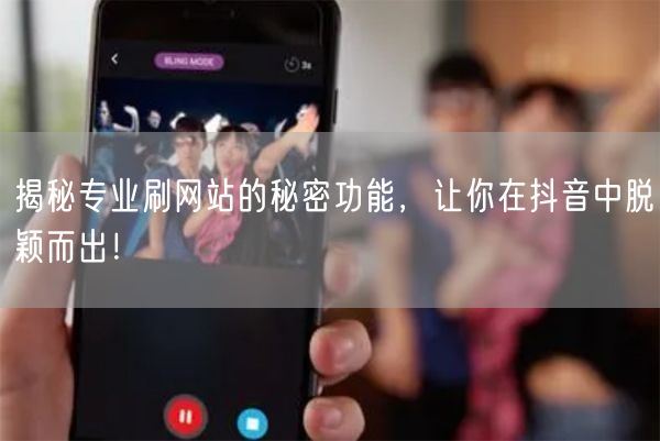 揭秘专业刷网站的秘密功能，让你在抖音中脱颖而出！