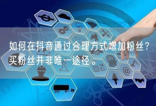如何在抖音通过合理方式增加粉丝？买粉丝并非唯一途径。