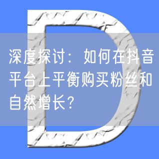 深度探讨：如何在抖音平台上平衡购买粉丝和自然增长？