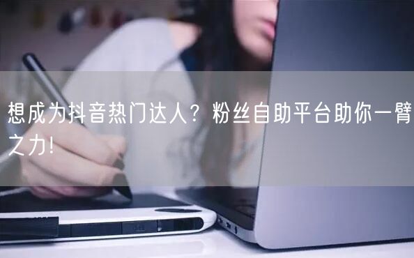 想成为抖音热门达人？粉丝自助平台助你一臂之力！
