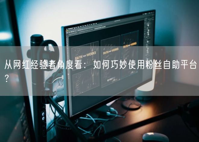 从网红经验者角度看：如何巧妙使用粉丝自助平台？