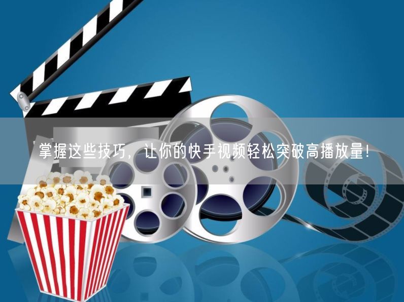掌握这些技巧，让你的快手视频轻松突破高播放量！
