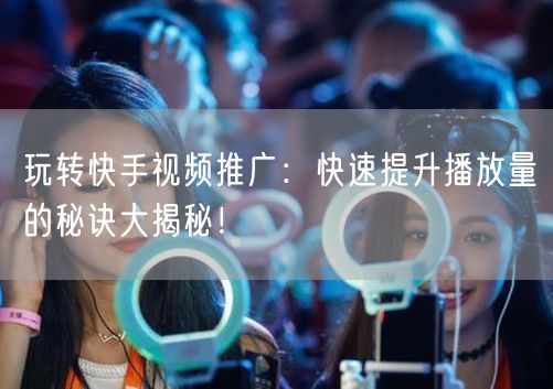 玩转快手视频推广：快速提升播放量的秘诀大揭秘！