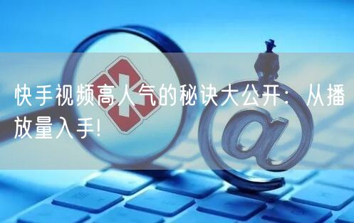 快手视频高人气的秘诀大公开：从播放量入手!