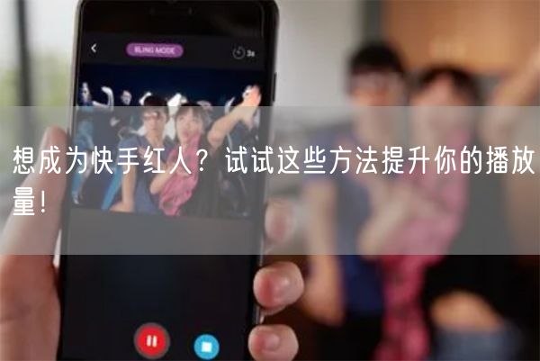 想成为快手红人？试试这些方法提升你的播放量！