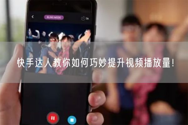 快手达人教你如何巧妙提升视频播放量！