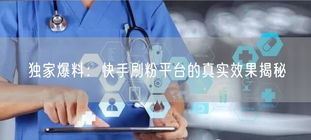 独家爆料：快手刷粉平台的真实效果揭秘
