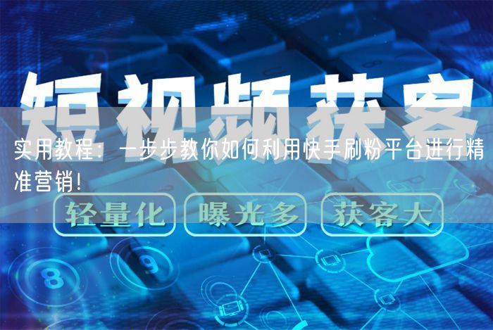 实用教程：一步步教你如何利用快手刷粉平台进行精准营销！