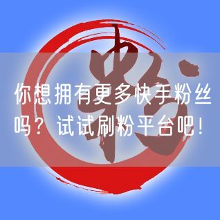 你想拥有更多快手粉丝吗？试试刷粉平台吧！